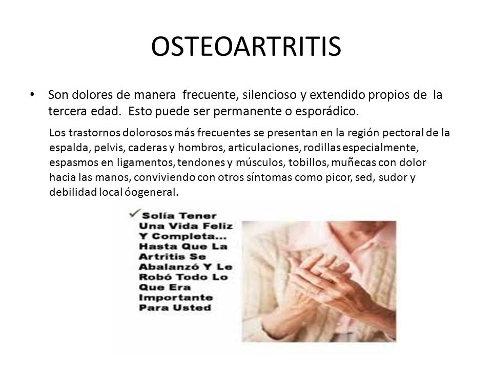 OSTEOARTRITIS Son dolores de manera frecuente, silencioso y extendido propios de la tercera edad. Esto puede ser permanente o esporádico.