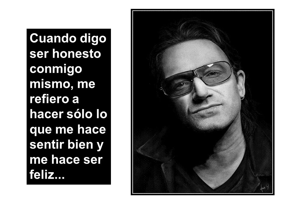 Cuando digo ser honesto conmigo mismo, me refiero a hacer sólo lo que me hace sentir bien y me hace ser feliz...