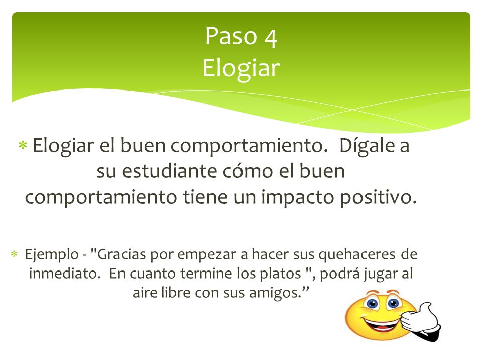 Paso 4 Elogiar Elogiar el buen comportamiento. Dígale a su estudiante cómo el buen comportamiento tiene un impacto positivo.