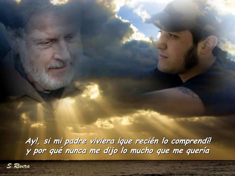 Ay. , si mi padre viviera ¡que recién lo comprendí