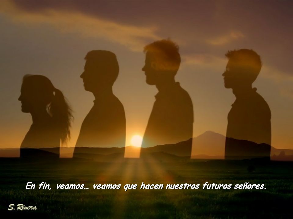 En fin, veamos… veamos que hacen nuestros futuros señores.