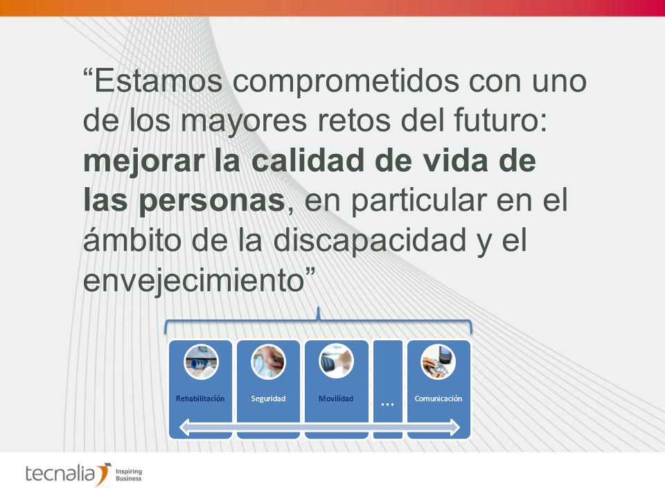 Estamos comprometidos con uno de los mayores retos del futuro: mejorar la calidad de vida de las personas, en particular en el ámbito de la discapacidad y el envejecimiento