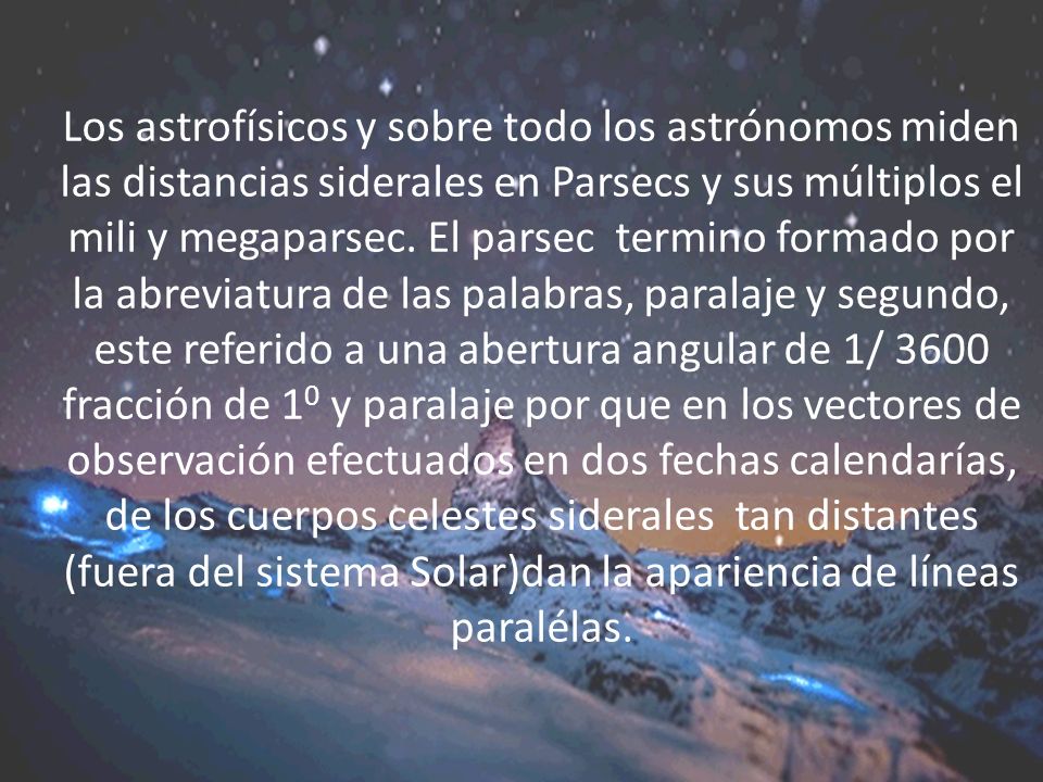 Los astrofísicos y sobre todo los astrónomos miden las distancias siderales en Parsecs y sus múltiplos el mili y megaparsec.
