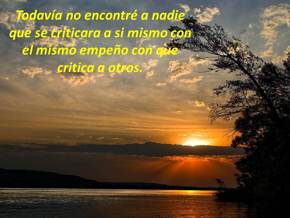 Todavía no encontré a nadie que se criticara a si mismo con el mismo empeño con que critica a otros.