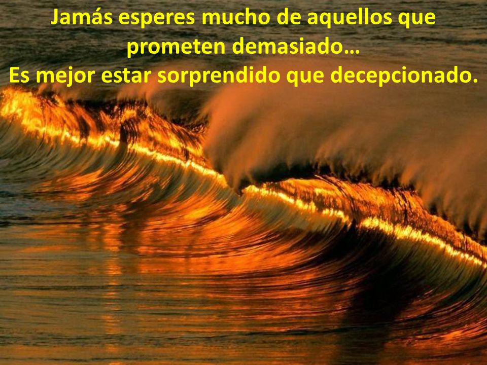 Jamás esperes mucho de aquellos que prometen demasiado… Es mejor estar sorprendido que decepcionado.