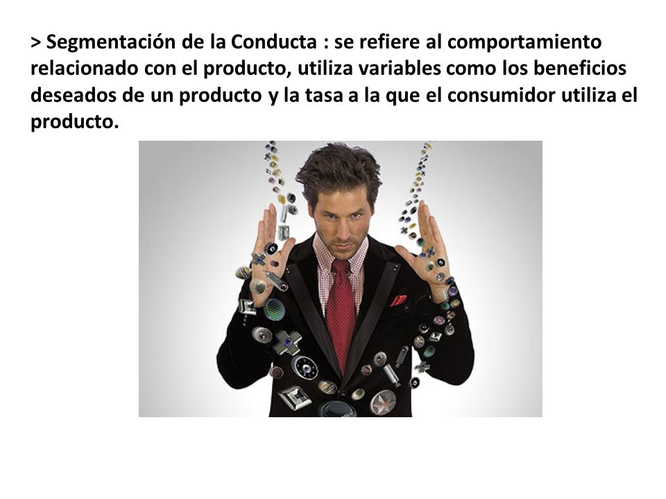 > Segmentación de la Conducta : se refiere al comportamiento relacionado con el producto, utiliza variables como los beneficios deseados de un producto y la tasa a la que el consumidor utiliza el producto.