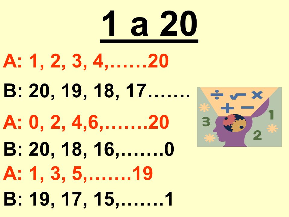 1 a 20 A: 1, 2, 3, 4,……20. B: 20, 19, 18, 17……. A: 0, 2, 4,6,…….20. B: 20, 18, 16,…….0. A: 1, 3, 5,…….19.