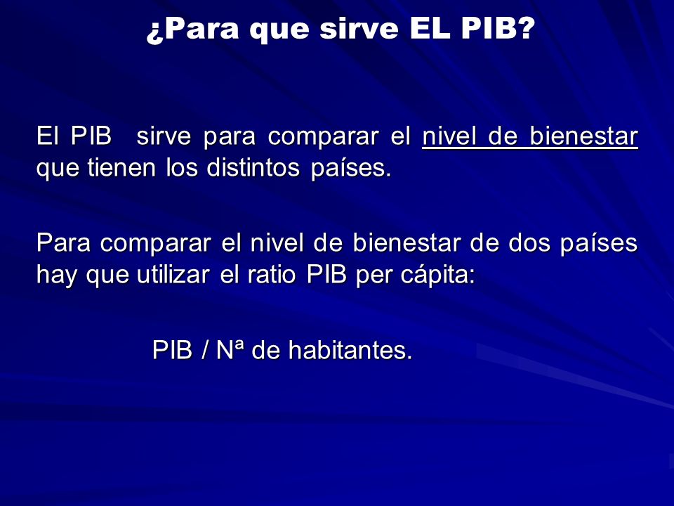 ¿Para que sirve EL PIB El PIB sirve para comparar el nivel de bienestar que tienen los distintos países.