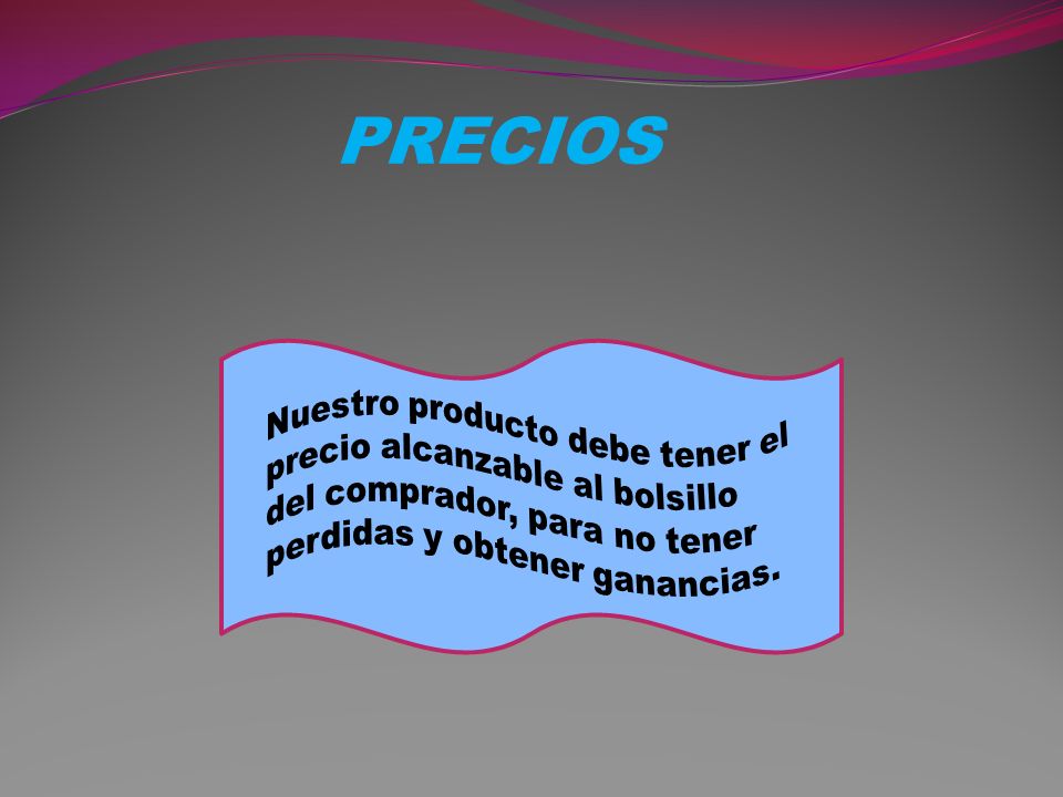 PRECIOS Nuestro producto debe tener el precio alcanzable al bolsillo del comprador, para no tener perdidas y obtener ganancias.