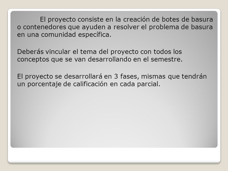 El proyecto consiste en la creación de botes de basura o contenedores que ayuden a resolver el problema de basura en una comunidad específica.