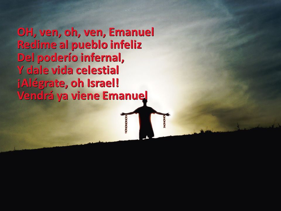 OH, ven, oh, ven, Emanuel Redime al pueblo infeliz. Del poderío infernal, Y dale vida celestial. ¡Alégrate, oh Israel!