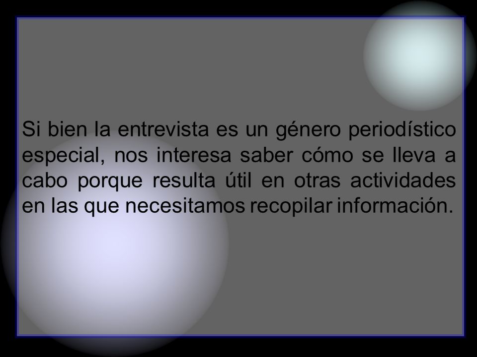 Si bien la entrevista es un género periodístico especial, nos interesa saber cómo se lleva a cabo porque resulta útil en otras actividades en las que necesitamos recopilar información.