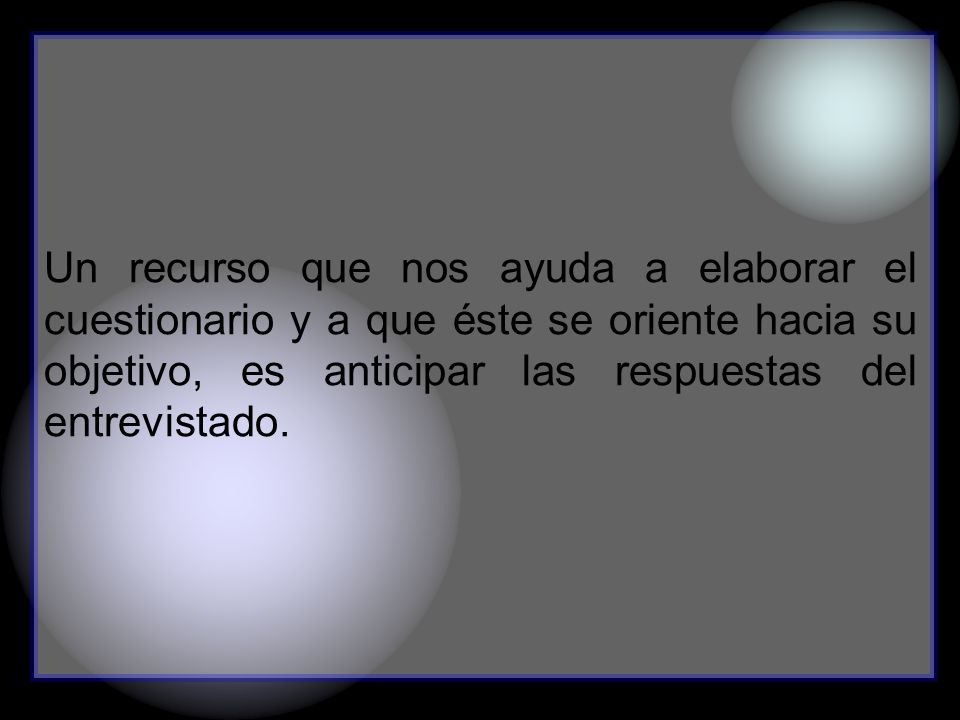 Un recurso que nos ayuda a elaborar el cuestionario y a que éste se oriente hacia su objetivo, es anticipar las respuestas del entrevistado.