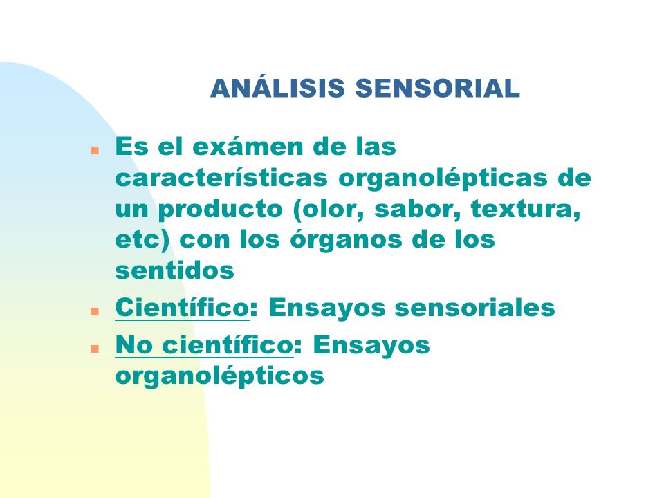 ANÁLISIS SENSORIAL Es el exámen de las características organolépticas de un producto (olor, sabor, textura, etc) con los órganos de los sentidos.