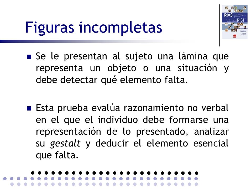 Figuras incompletas Se le presentan al sujeto una lámina que representa un objeto o una situación y debe detectar qué elemento falta.