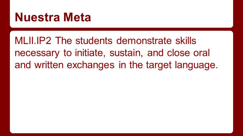 Nuestra Meta MLII.IP2 The students demonstrate skills necessary to initiate, sustain, and close oral and written exchanges in the target language.