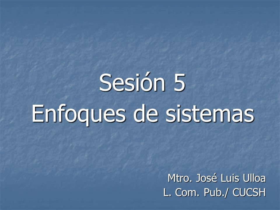 Sesión 5 Enfoques de sistemas Mtro. José Luis Ulloa