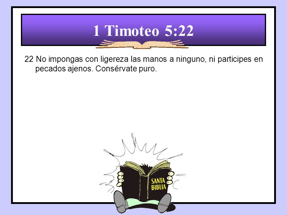 1 Timoteo 5:22 22 No impongas con ligereza las manos a ninguno, ni participes en pecados ajenos.
