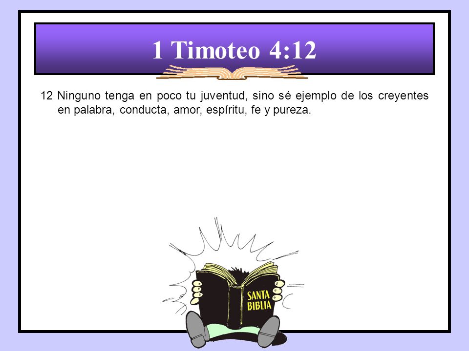 1 Timoteo 4:12 12 Ninguno tenga en poco tu juventud, sino sé ejemplo de los creyentes en palabra, conducta, amor, espíritu, fe y pureza.