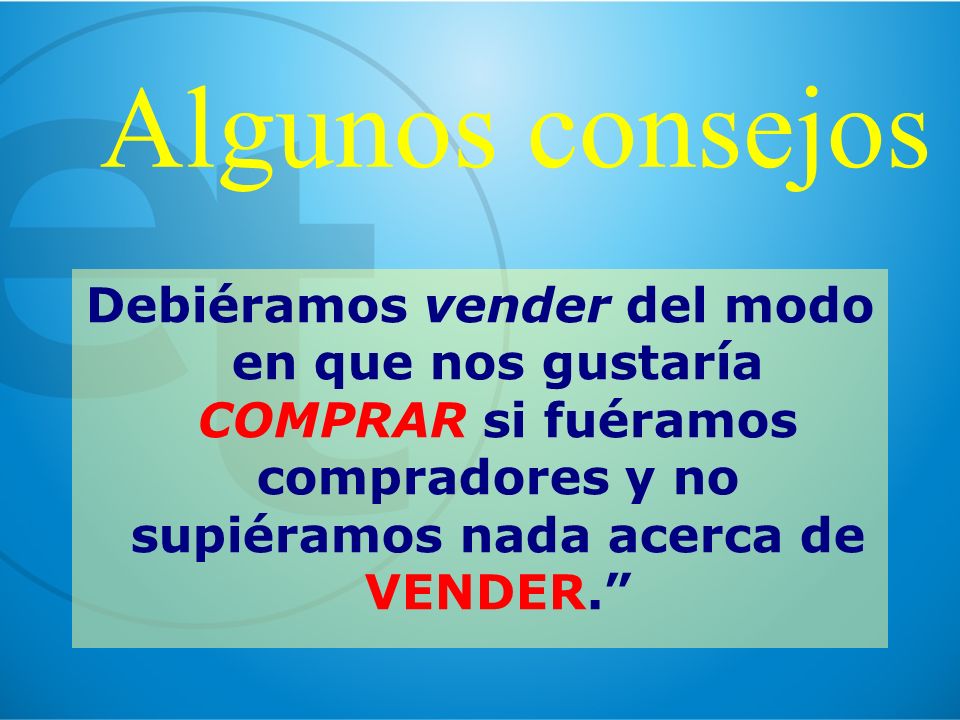 Algunos consejos Debiéramos vender del modo en que nos gustaría COMPRAR si fuéramos compradores y no supiéramos nada acerca de VENDER.