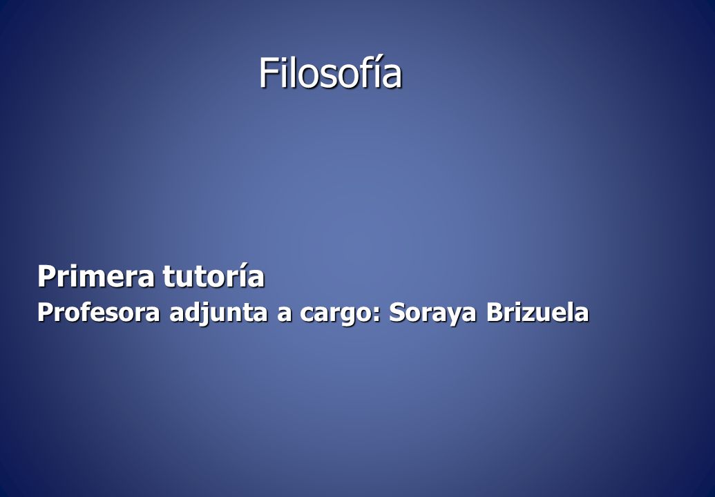 Filosofía Primera tutoría Profesora adjunta a cargo: Soraya Brizuela