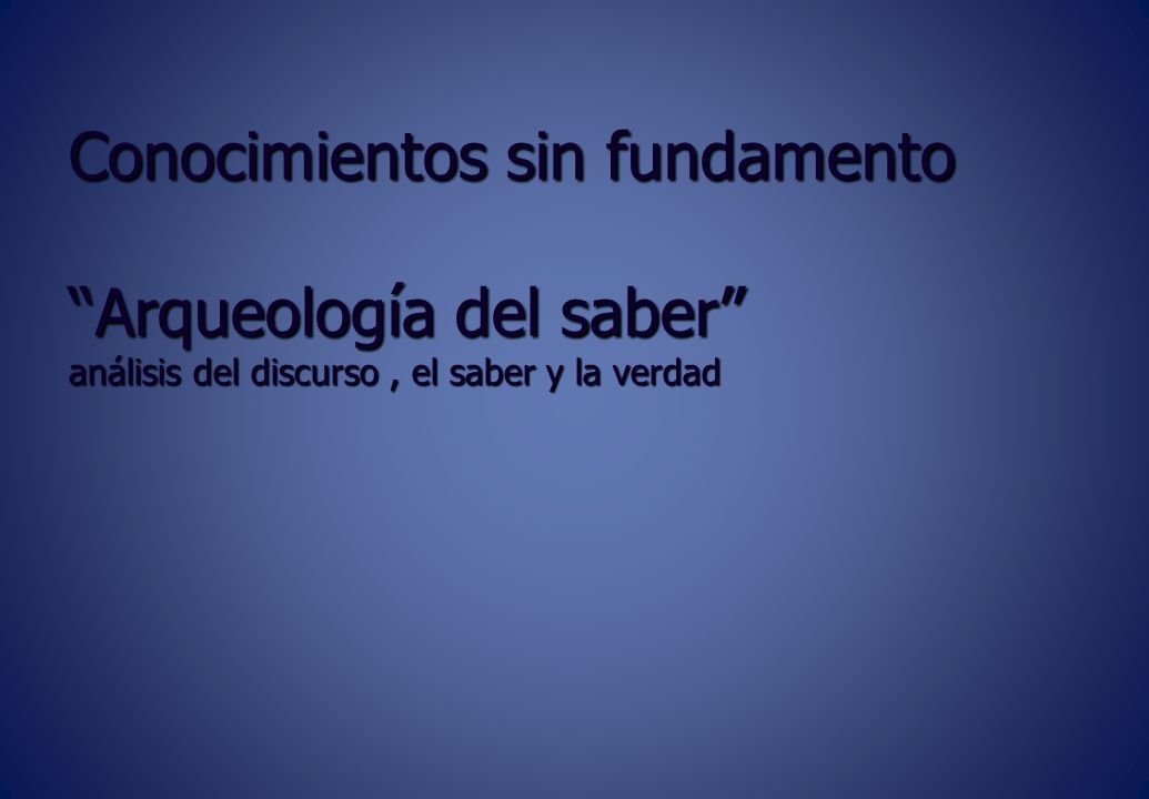 Conocimientos sin fundamento Arqueología del saber análisis del discurso , el saber y la verdad