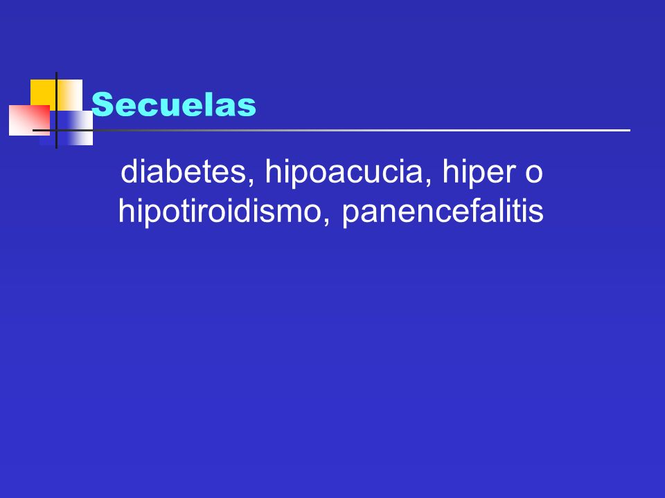 Secuelas diabetes, hipoacucia, hiper o hipotiroidismo, panencefalitis