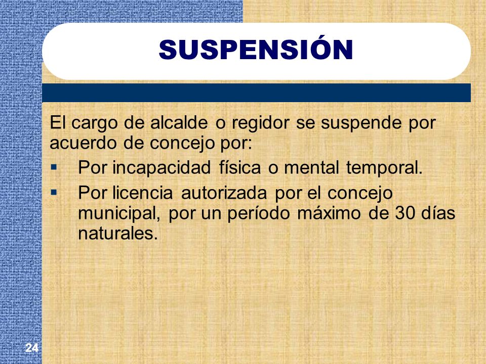 SUSPENSIÓN El cargo de alcalde o regidor se suspende por acuerdo de concejo por: Por incapacidad física o mental temporal.