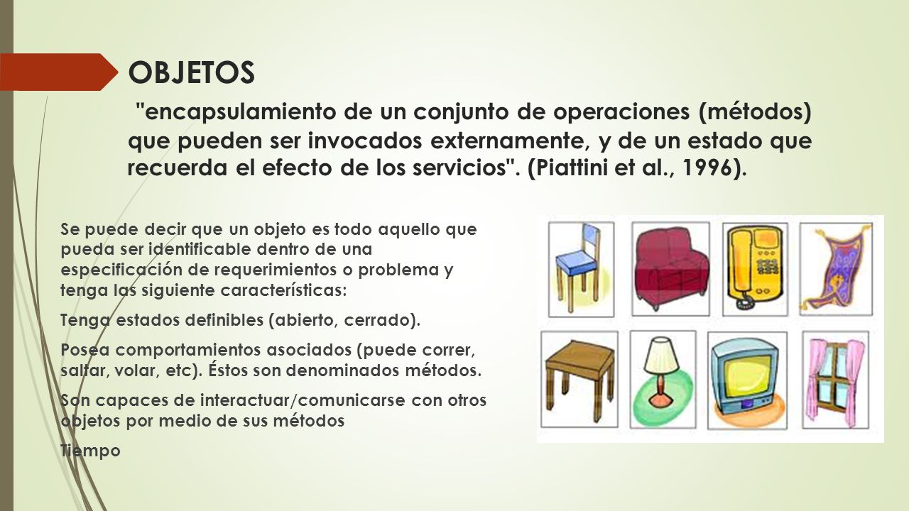 OBJETOS encapsulamiento de un conjunto de operaciones (métodos) que pueden ser invocados externamente, y de un estado que recuerda el efecto de los servicios . (Piattini et al., 1996).