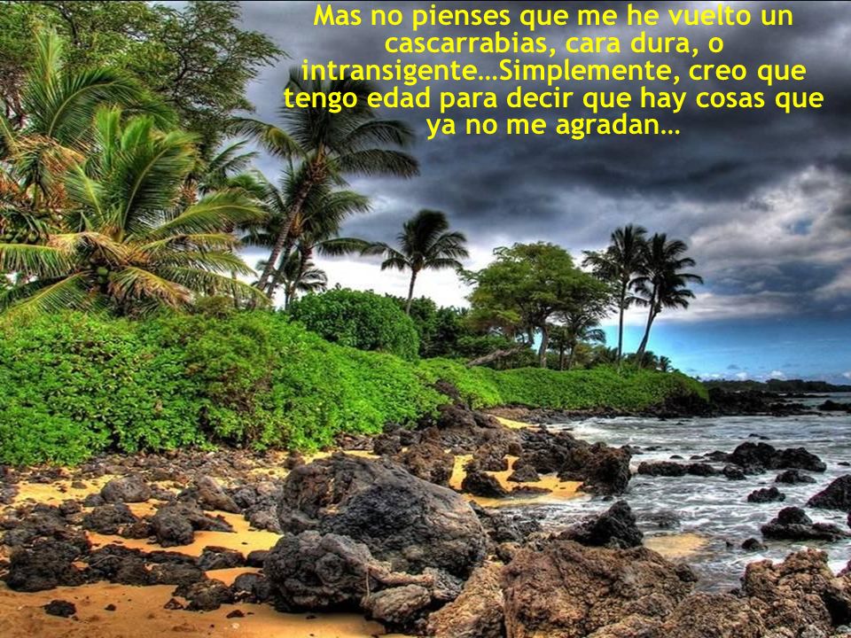 Mas no pienses que me he vuelto un cascarrabias, cara dura, o intransigente…Simplemente, creo que tengo edad para decir que hay cosas que ya no me agradan…