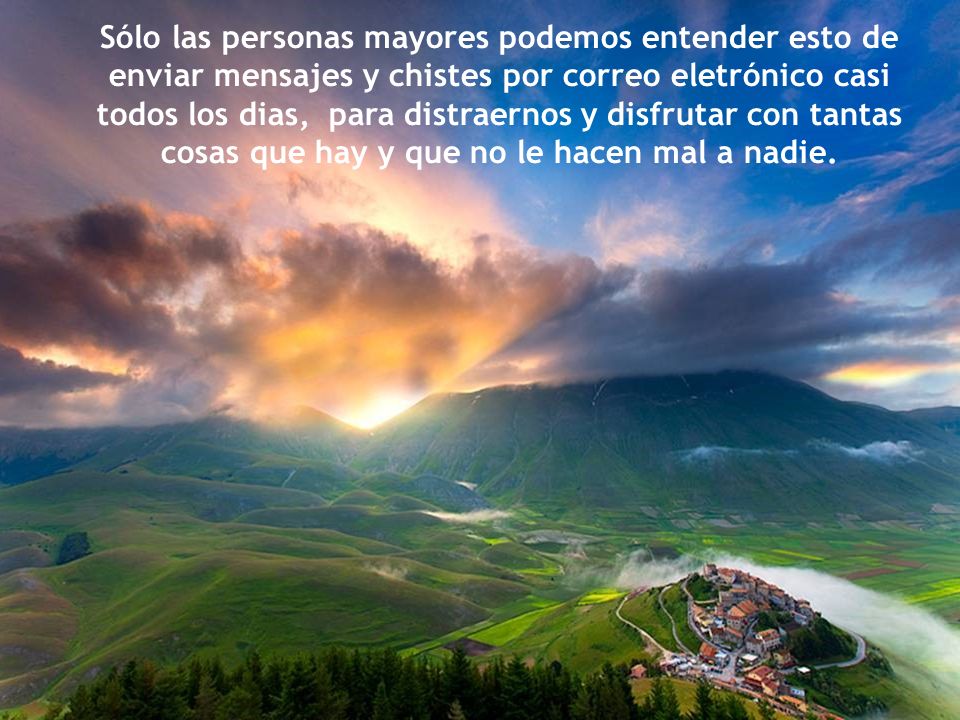 Sólo las personas mayores podemos entender esto de enviar mensajes y chistes por correo eletrónico casi todos los dias, para distraernos y disfrutar con tantas cosas que hay y que no le hacen mal a nadie.