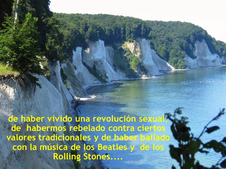 de haber vivido una revolución sexual, de habermos rebelado contra ciertos valores tradicionales y de haber bailado con la música de los Beatles y de los Rolling Stones....