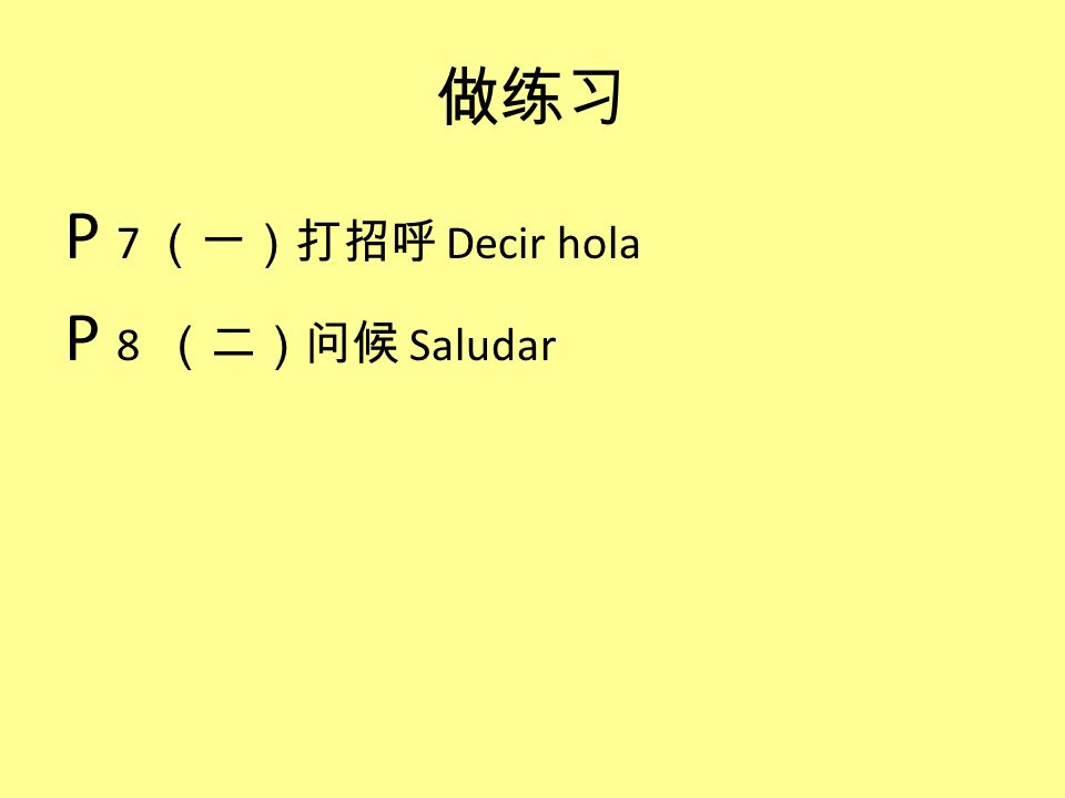 做练习 P 7 （一）打招呼 Decir hola P 8 （二）问候 Saludar