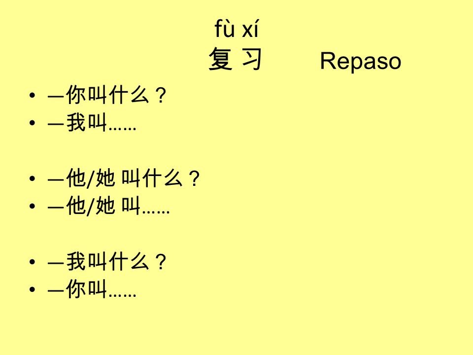 fù xí 复 习 Repaso —你叫什么？ —我叫…… —他/她 叫什么？ —他/她 叫…… —我叫什么？ —你叫……
