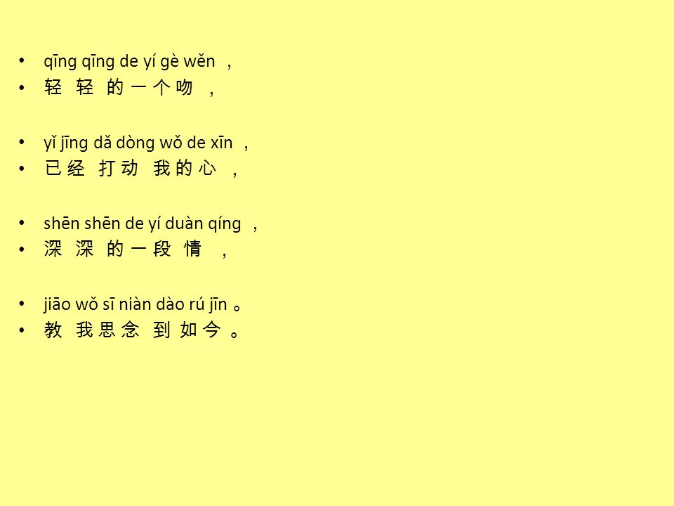 qīnɡ qīnɡ de yí ɡè wěn ， 轻 轻 的 一 个 吻 ， yǐ jīnɡ dǎ dònɡ wǒ de xīn ， 已 经 打 动 我 的 心 ， shēn shēn de yí duàn qínɡ ，