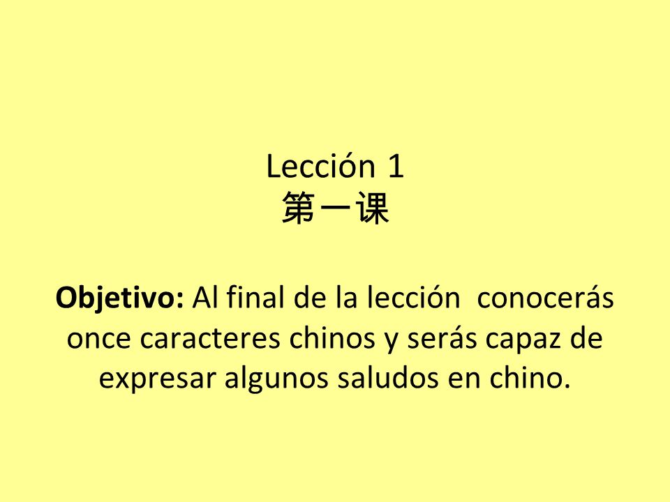 Lección 1 第一课 Objetivo: Al final de la lección conocerás once caracteres chinos y serás capaz de expresar algunos saludos en chino.