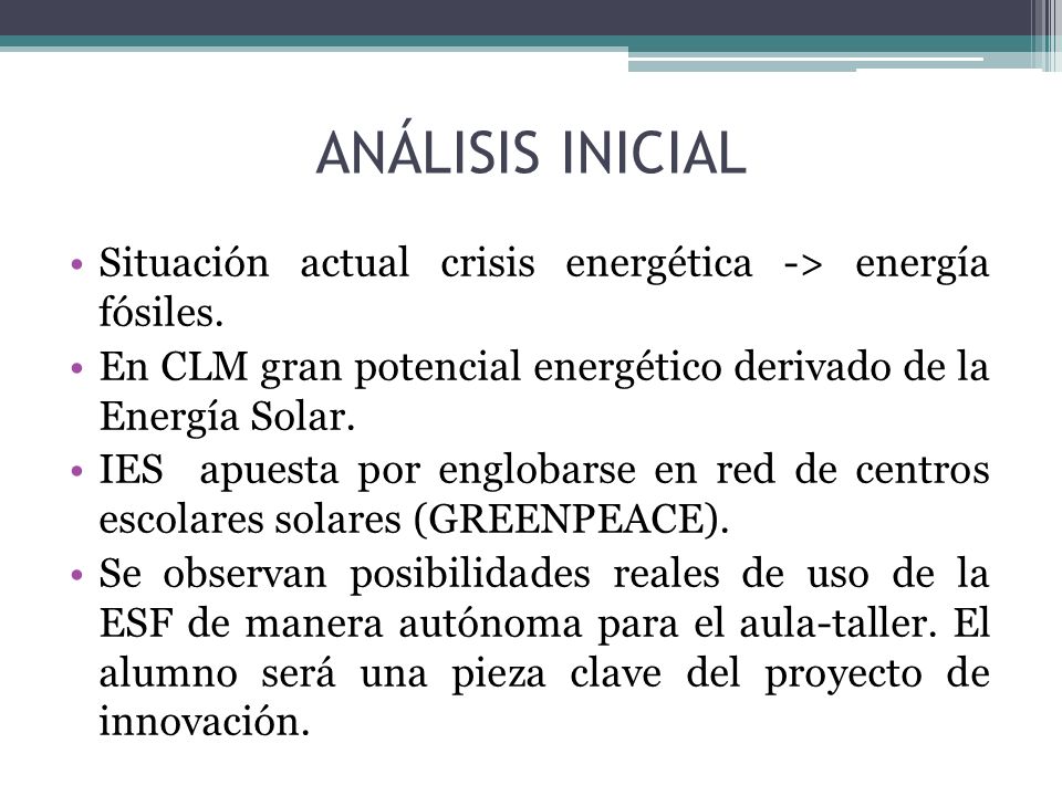 ANÁLISIS INICIAL Situación actual crisis energética -> energía fósiles. En CLM gran potencial energético derivado de la Energía Solar.