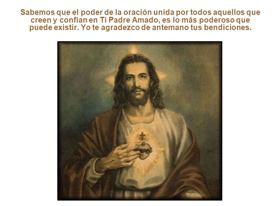 Sabemos que el poder de la oración unida por todos aquellos que creen y confían en Ti Padre Amado, es lo más poderoso que puede existir.