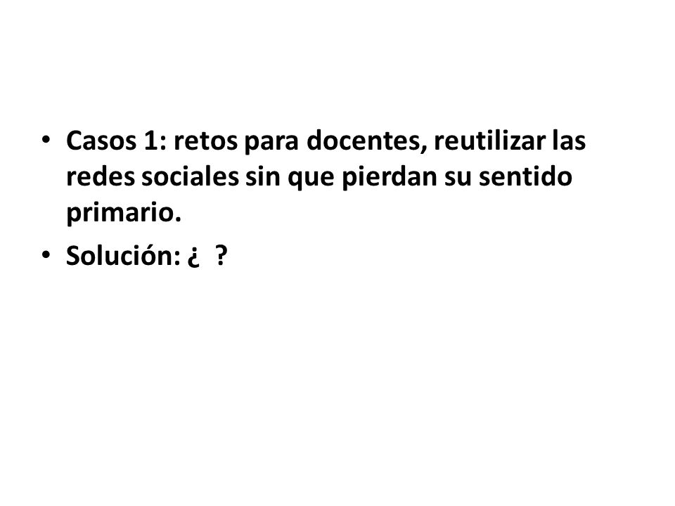 Casos 1: retos para docentes, reutilizar las redes sociales sin que pierdan su sentido primario.