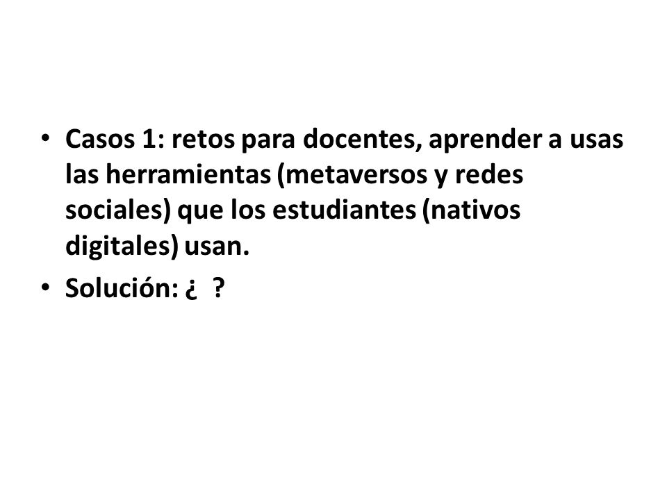 Casos 1: retos para docentes, aprender a usas las herramientas (metaversos y redes sociales) que los estudiantes (nativos digitales) usan.