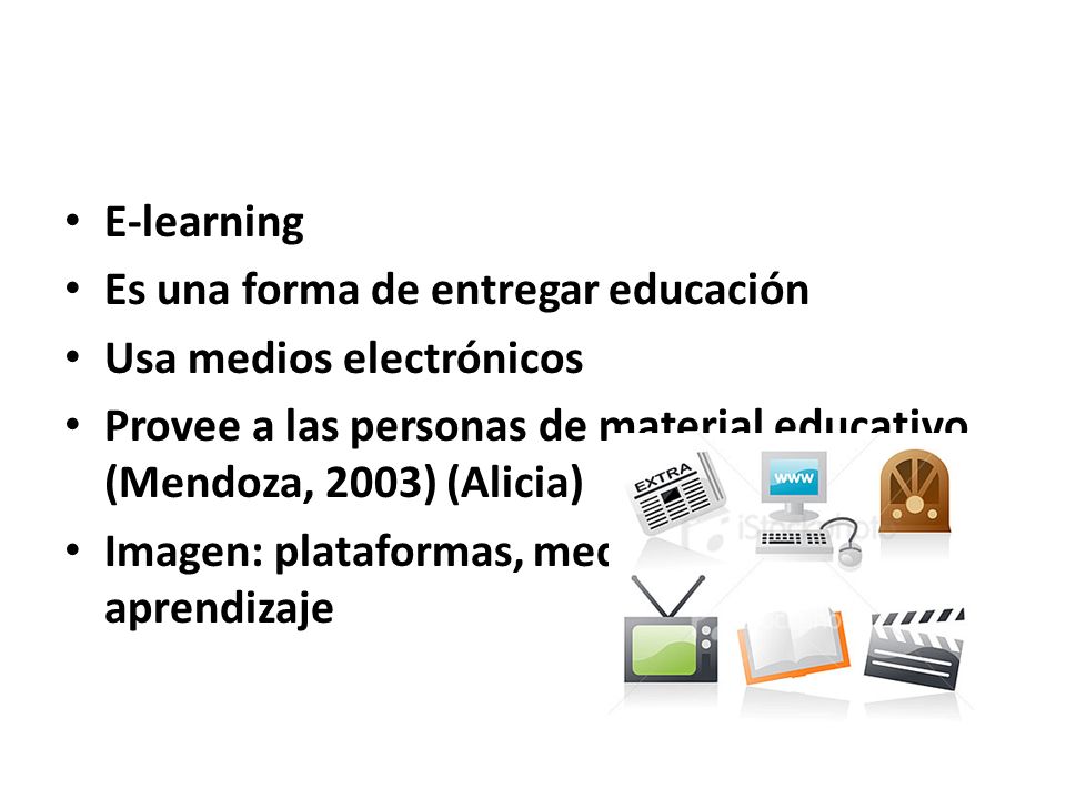 E-learning Es una forma de entregar educación. Usa medios electrónicos. Provee a las personas de material educativo (Mendoza, 2003) (Alicia)