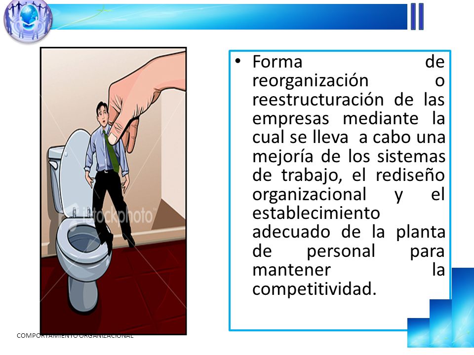 Forma de reorganización o reestructuración de las empresas mediante la cual se lleva a cabo una mejoría de los sistemas de trabajo, el rediseño organizacional y el establecimiento adecuado de la planta de personal para mantener la competitividad.