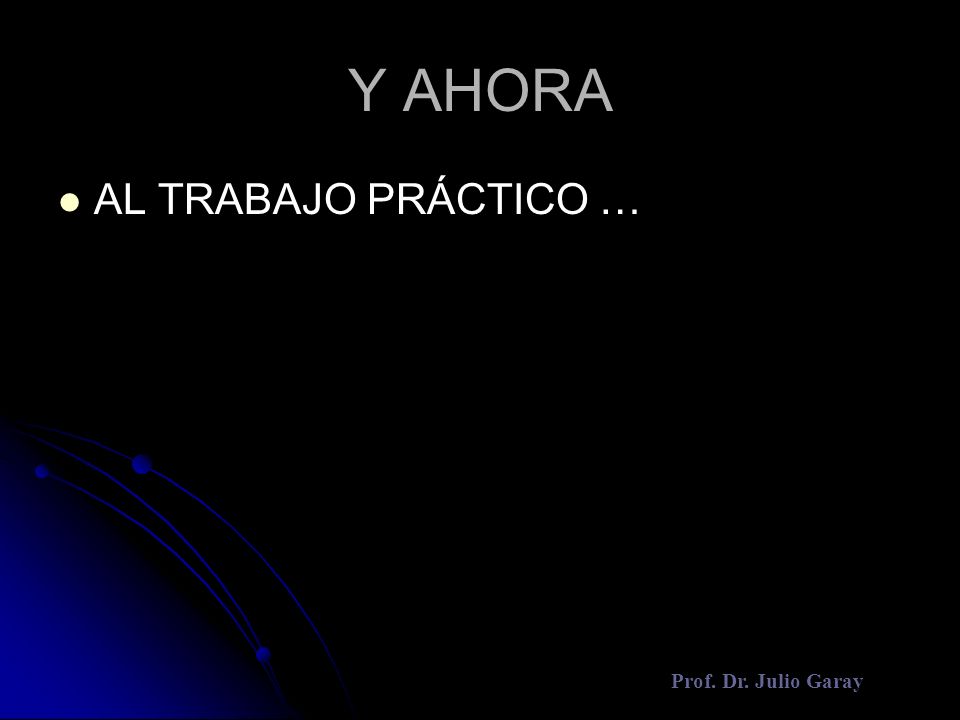 Y AHORA AL TRABAJO PRÁCTICO … Prof. Dr. Julio Garay