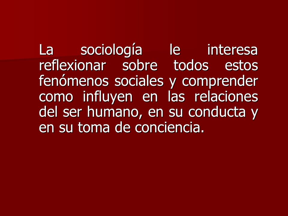 La sociología le interesa reflexionar sobre todos estos fenómenos sociales y comprender como influyen en las relaciones del ser humano, en su conducta y en su toma de conciencia.