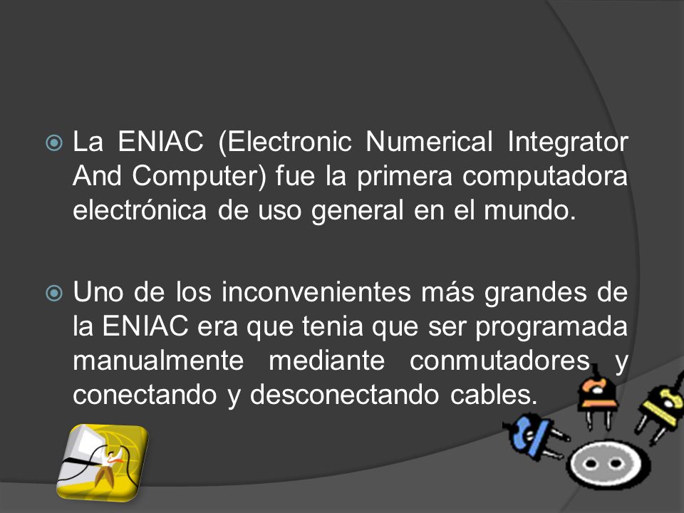 La ENIAC (Electronic Numerical Integrator And Computer) fue la primera computadora electrónica de uso general en el mundo.