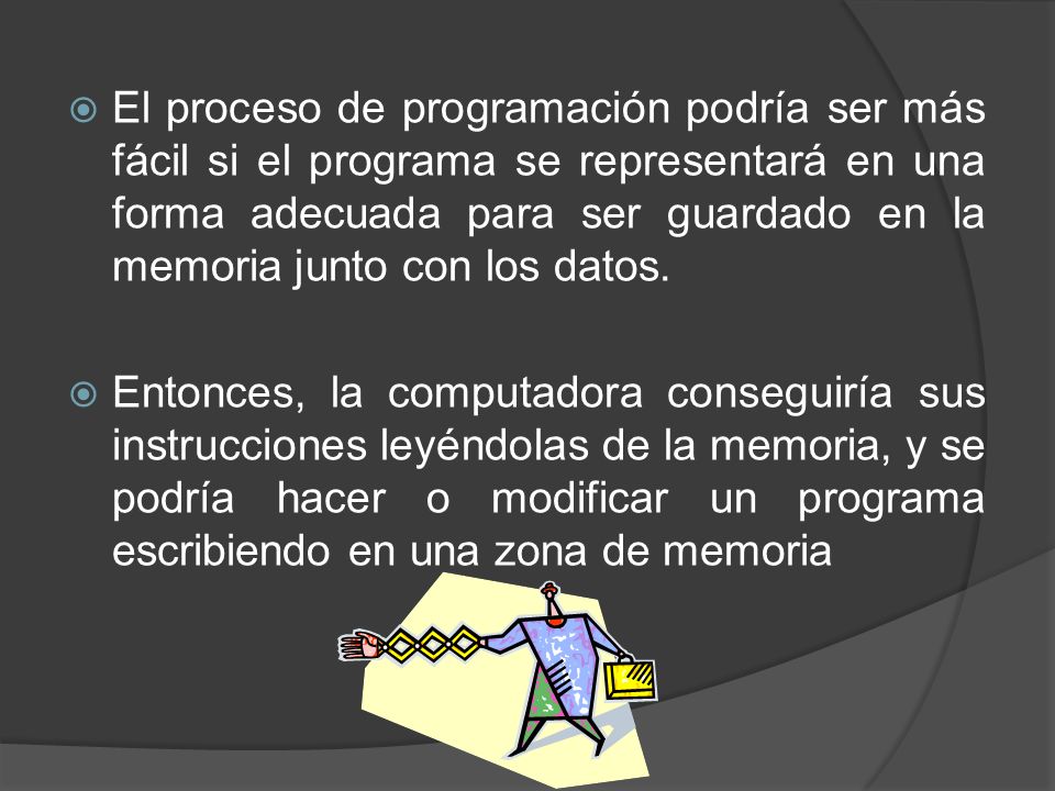 El proceso de programación podría ser más fácil si el programa se representará en una forma adecuada para ser guardado en la memoria junto con los datos.