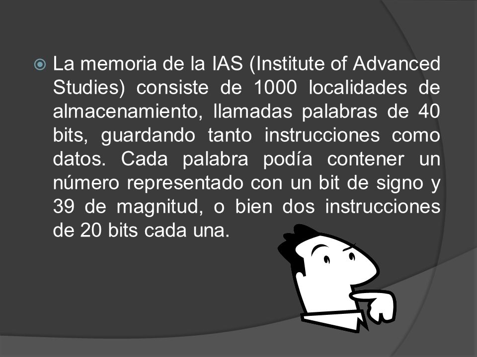 La memoria de la IAS (Institute of Advanced Studies) consiste de 1000 localidades de almacenamiento, llamadas palabras de 40 bits, guardando tanto instrucciones como datos.
