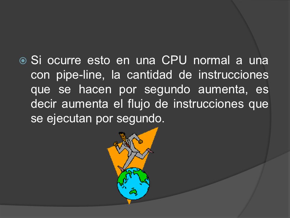 Si ocurre esto en una CPU normal a una con pipe-line, la cantidad de instrucciones que se hacen por segundo aumenta, es decir aumenta el flujo de instrucciones que se ejecutan por segundo.