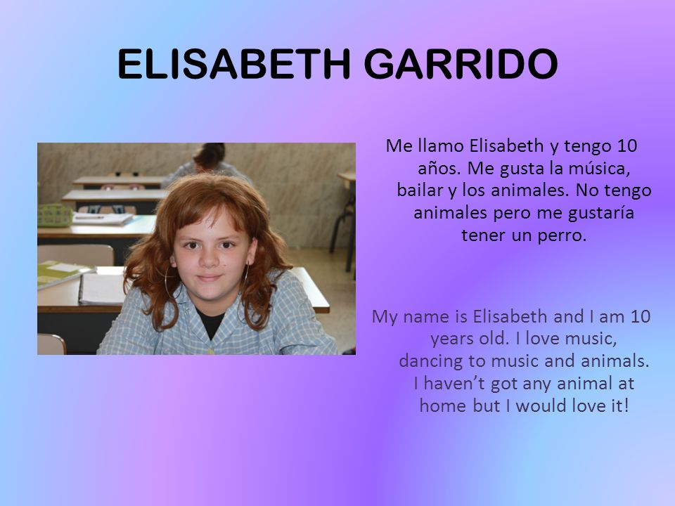 ELISABETH GARRIDO Me llamo Elisabeth y tengo 10 años. Me gusta la música, bailar y los animales. No tengo animales pero me gustaría tener un perro.