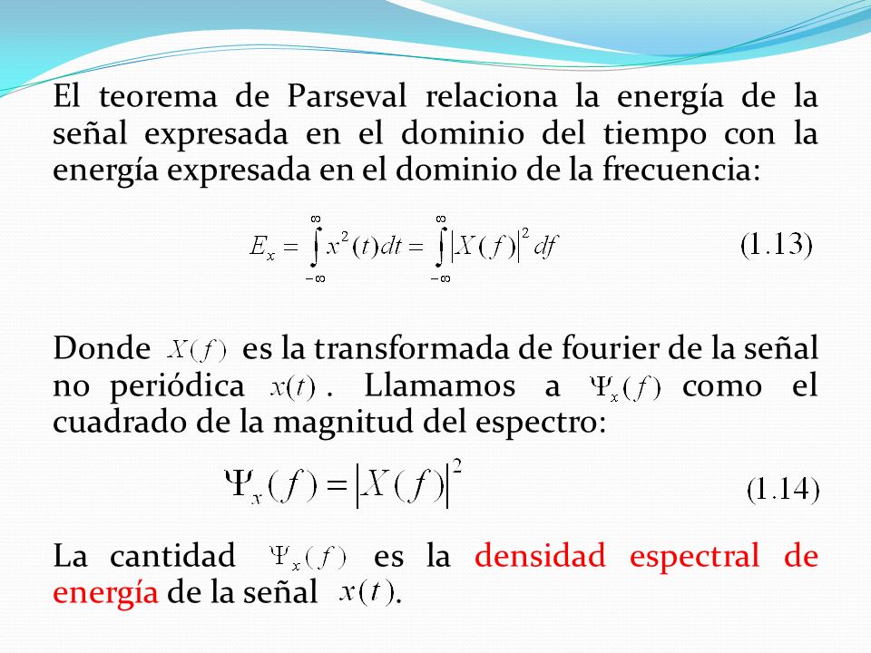 El teorema de Parseval relaciona la energía de la señal expresada en el dominio del tiempo con la energía expresada en el dominio de la frecuencia: Donde es la transformada de fourier de la señal no periódica .